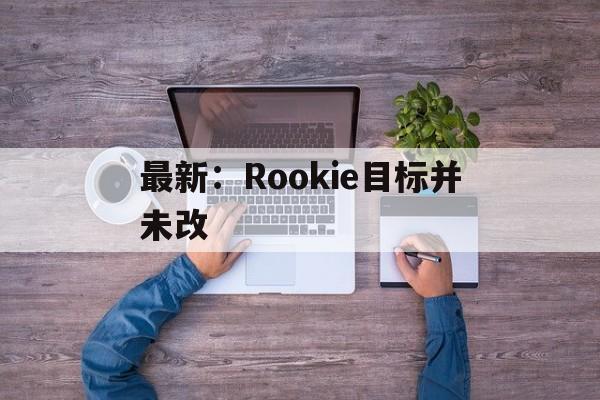包含最新：Rookie目标并未改的词条|hb游戏电子网站