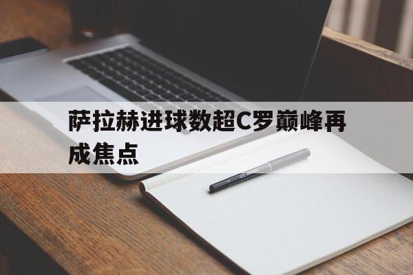 萨拉赫进球数超C罗巅峰再成焦点(梅西c罗姆巴佩内马尔看了都沉默了)|hb游戏电子入口